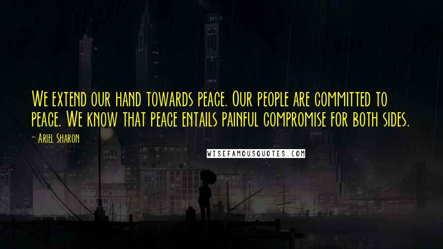 Ariel Sharon Quotes: We extend our hand towards peace. Our people are committed to peace. We know that peace entails painful compromise for both sides.