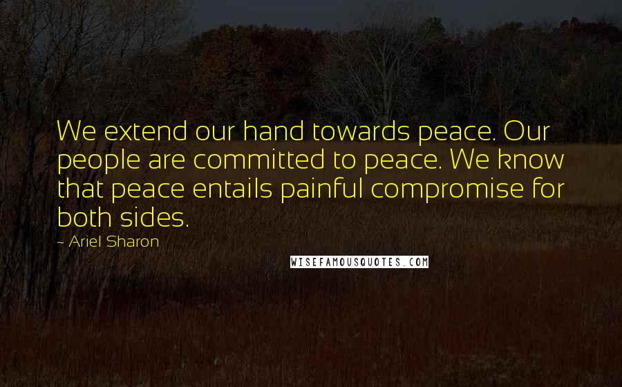 Ariel Sharon Quotes: We extend our hand towards peace. Our people are committed to peace. We know that peace entails painful compromise for both sides.