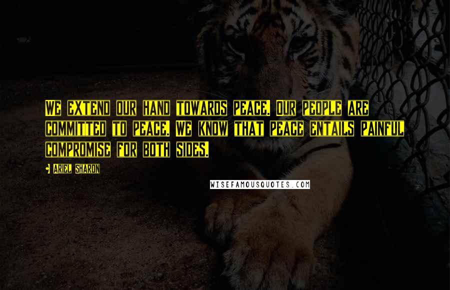 Ariel Sharon Quotes: We extend our hand towards peace. Our people are committed to peace. We know that peace entails painful compromise for both sides.