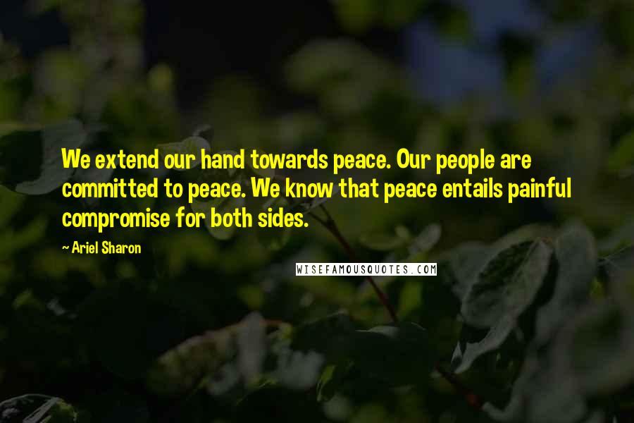 Ariel Sharon Quotes: We extend our hand towards peace. Our people are committed to peace. We know that peace entails painful compromise for both sides.