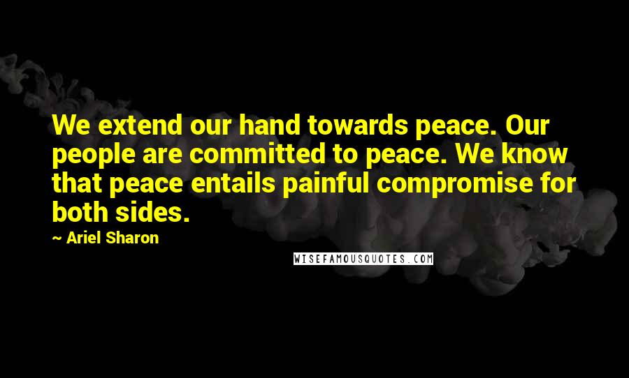 Ariel Sharon Quotes: We extend our hand towards peace. Our people are committed to peace. We know that peace entails painful compromise for both sides.