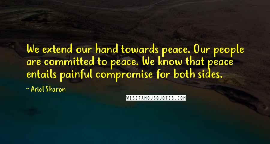 Ariel Sharon Quotes: We extend our hand towards peace. Our people are committed to peace. We know that peace entails painful compromise for both sides.