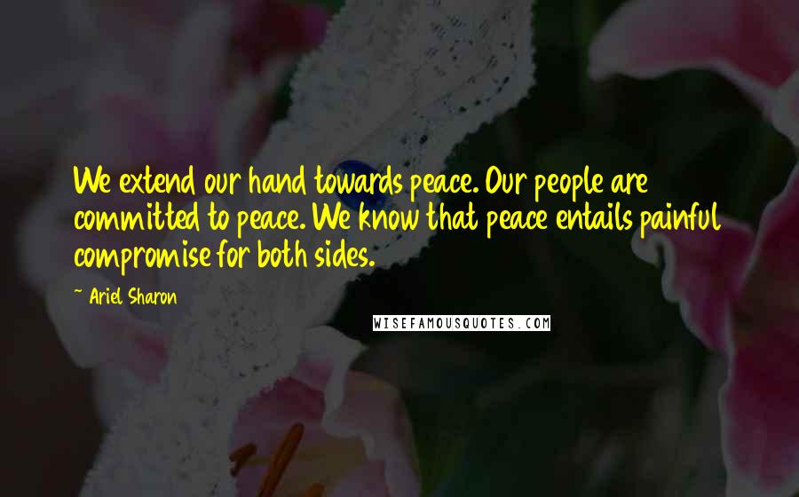 Ariel Sharon Quotes: We extend our hand towards peace. Our people are committed to peace. We know that peace entails painful compromise for both sides.