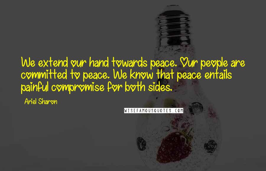 Ariel Sharon Quotes: We extend our hand towards peace. Our people are committed to peace. We know that peace entails painful compromise for both sides.