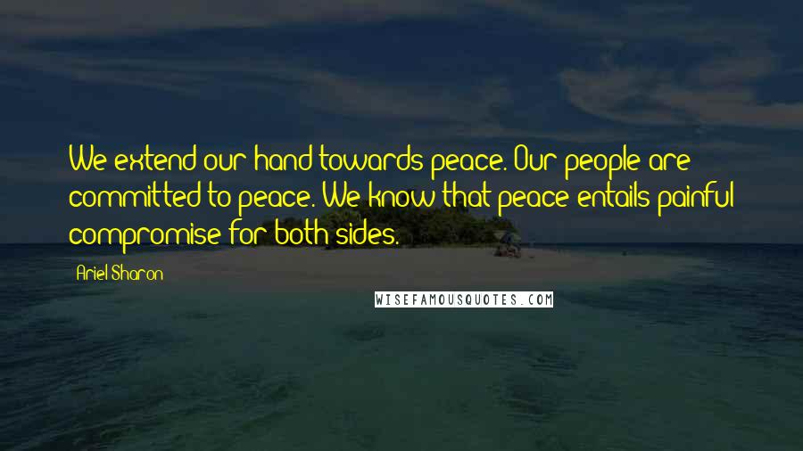 Ariel Sharon Quotes: We extend our hand towards peace. Our people are committed to peace. We know that peace entails painful compromise for both sides.