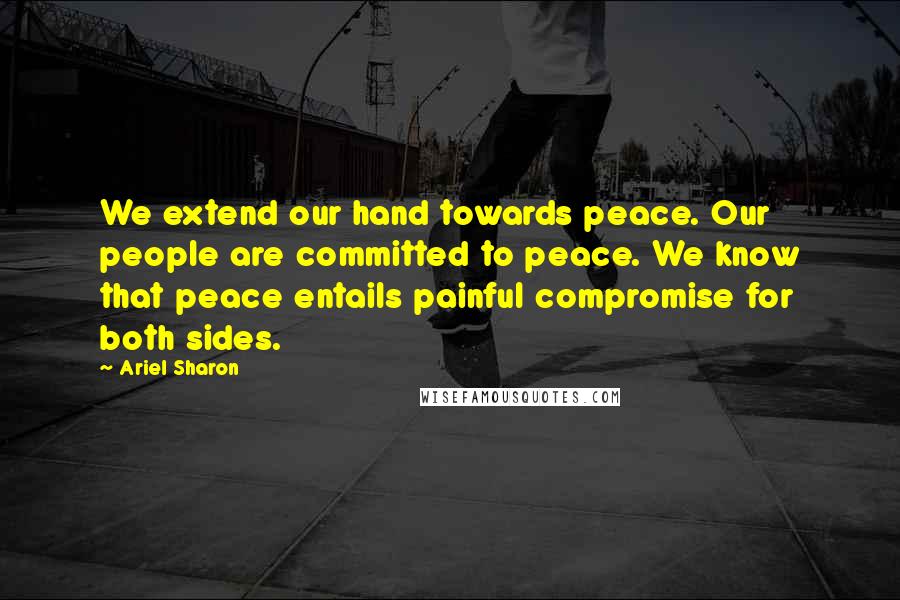 Ariel Sharon Quotes: We extend our hand towards peace. Our people are committed to peace. We know that peace entails painful compromise for both sides.