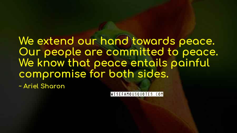 Ariel Sharon Quotes: We extend our hand towards peace. Our people are committed to peace. We know that peace entails painful compromise for both sides.