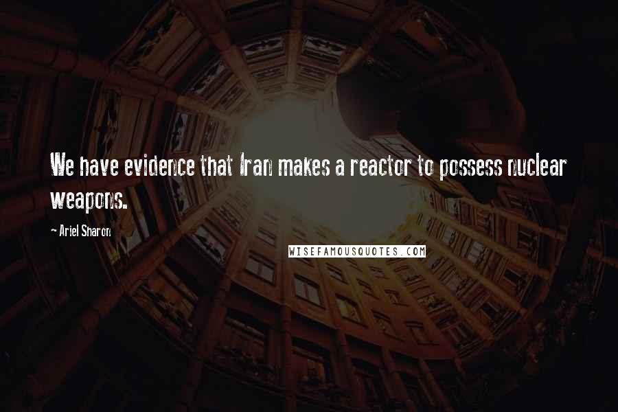 Ariel Sharon Quotes: We have evidence that Iran makes a reactor to possess nuclear weapons.