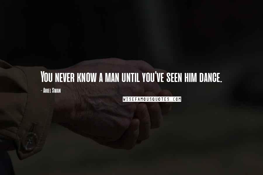 Ariel Swan Quotes: You never know a man until you've seen him dance.