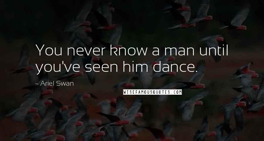 Ariel Swan Quotes: You never know a man until you've seen him dance.