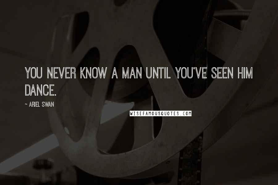 Ariel Swan Quotes: You never know a man until you've seen him dance.