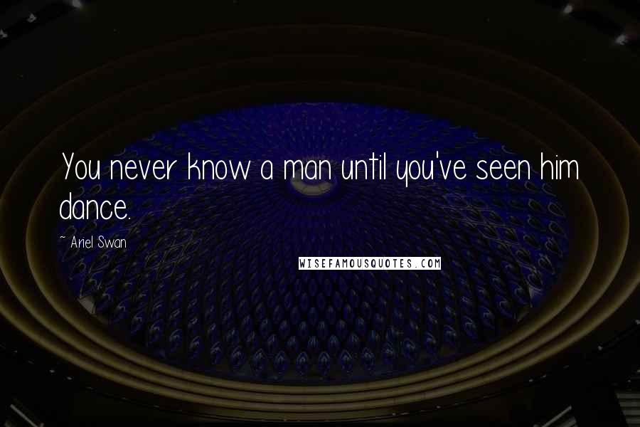 Ariel Swan Quotes: You never know a man until you've seen him dance.