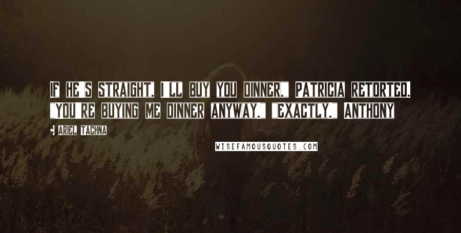 Ariel Tachna Quotes: If he's straight, I'll buy you dinner," Patricia retorted. "You're buying me dinner anyway." "Exactly." Anthony