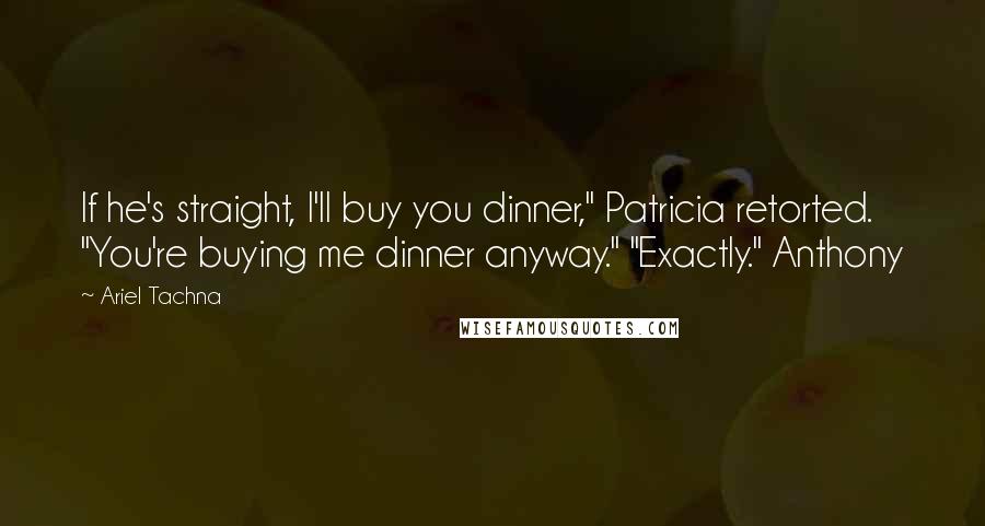 Ariel Tachna Quotes: If he's straight, I'll buy you dinner," Patricia retorted. "You're buying me dinner anyway." "Exactly." Anthony