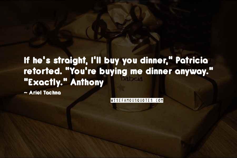 Ariel Tachna Quotes: If he's straight, I'll buy you dinner," Patricia retorted. "You're buying me dinner anyway." "Exactly." Anthony