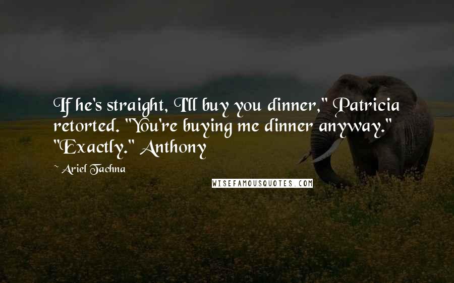 Ariel Tachna Quotes: If he's straight, I'll buy you dinner," Patricia retorted. "You're buying me dinner anyway." "Exactly." Anthony