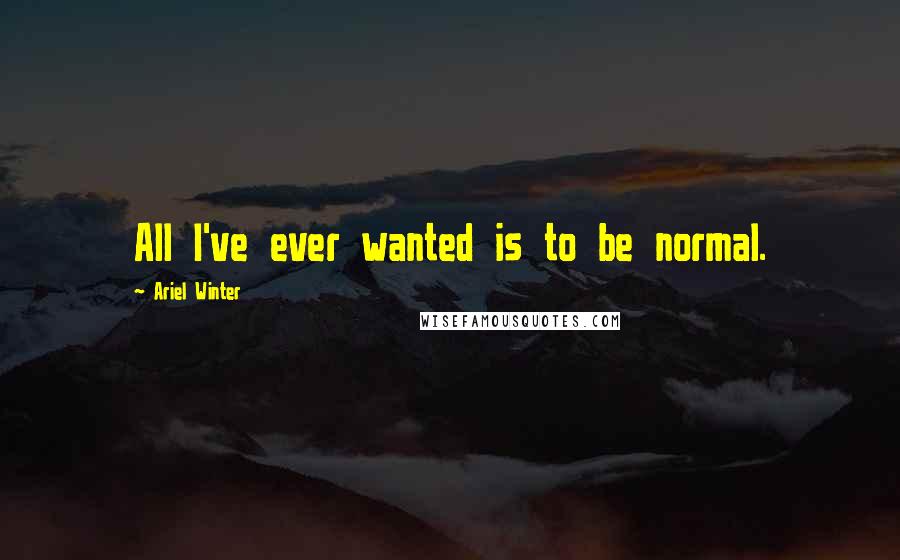 Ariel Winter Quotes: All I've ever wanted is to be normal.