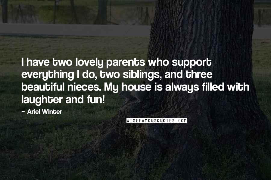 Ariel Winter Quotes: I have two lovely parents who support everything I do, two siblings, and three beautiful nieces. My house is always filled with laughter and fun!