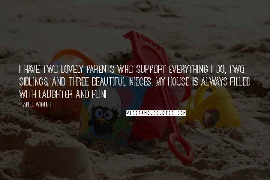 Ariel Winter Quotes: I have two lovely parents who support everything I do, two siblings, and three beautiful nieces. My house is always filled with laughter and fun!