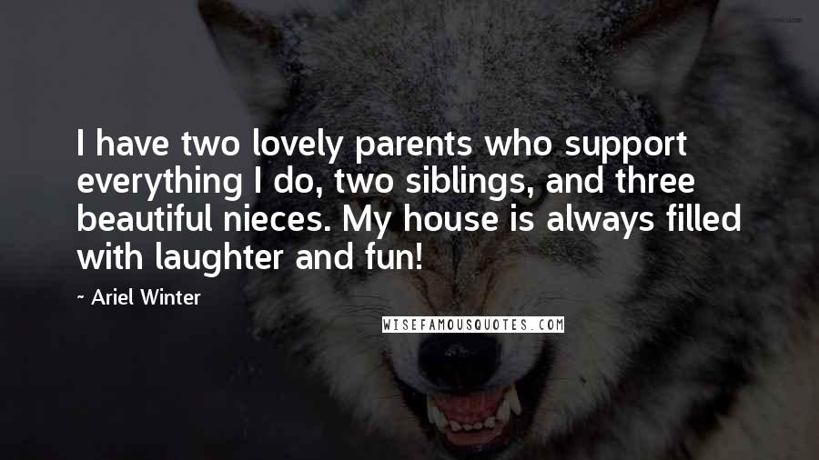 Ariel Winter Quotes: I have two lovely parents who support everything I do, two siblings, and three beautiful nieces. My house is always filled with laughter and fun!