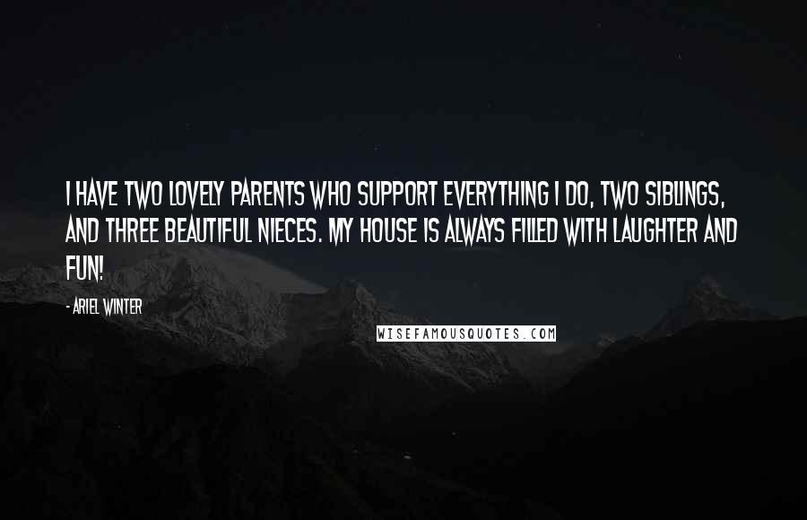 Ariel Winter Quotes: I have two lovely parents who support everything I do, two siblings, and three beautiful nieces. My house is always filled with laughter and fun!