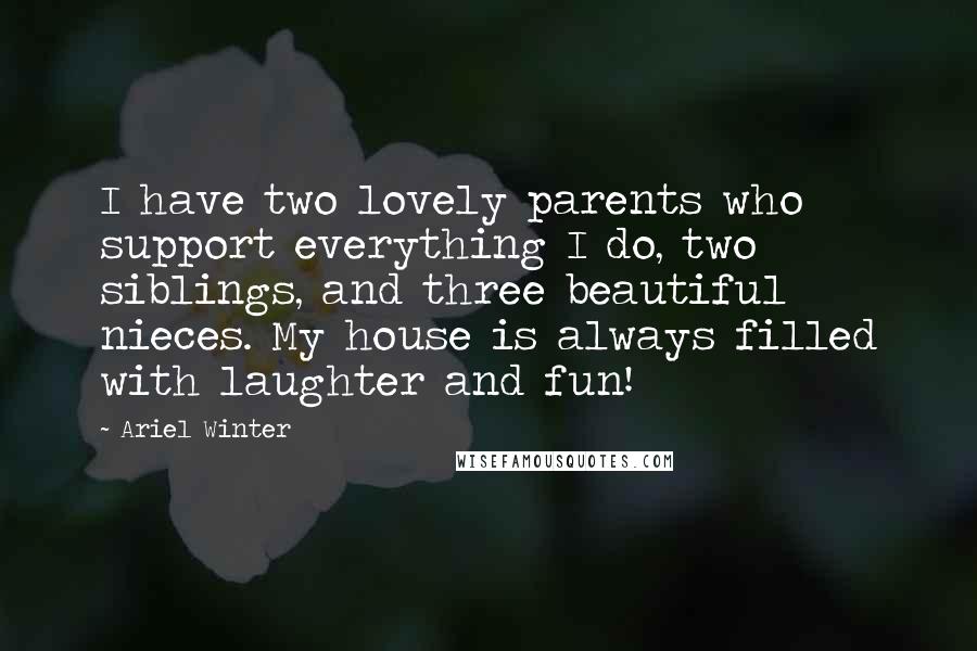 Ariel Winter Quotes: I have two lovely parents who support everything I do, two siblings, and three beautiful nieces. My house is always filled with laughter and fun!