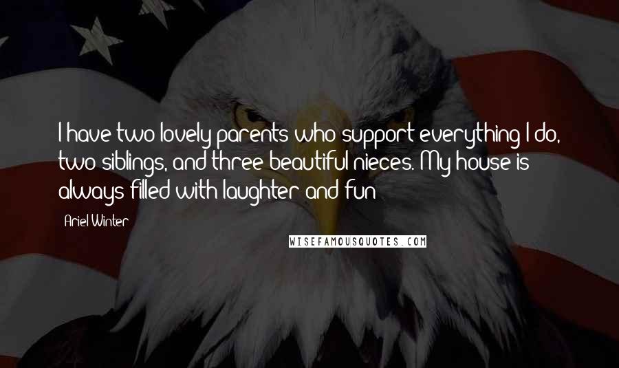 Ariel Winter Quotes: I have two lovely parents who support everything I do, two siblings, and three beautiful nieces. My house is always filled with laughter and fun!