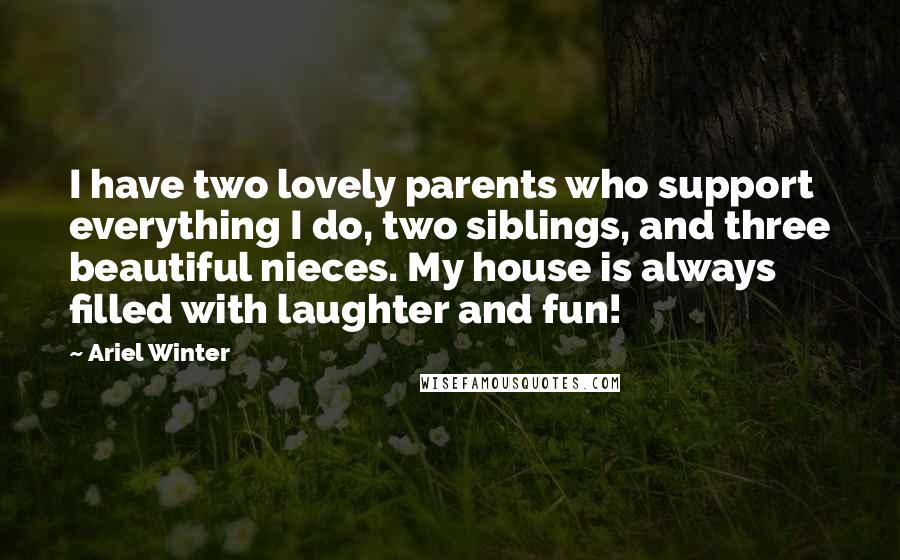 Ariel Winter Quotes: I have two lovely parents who support everything I do, two siblings, and three beautiful nieces. My house is always filled with laughter and fun!