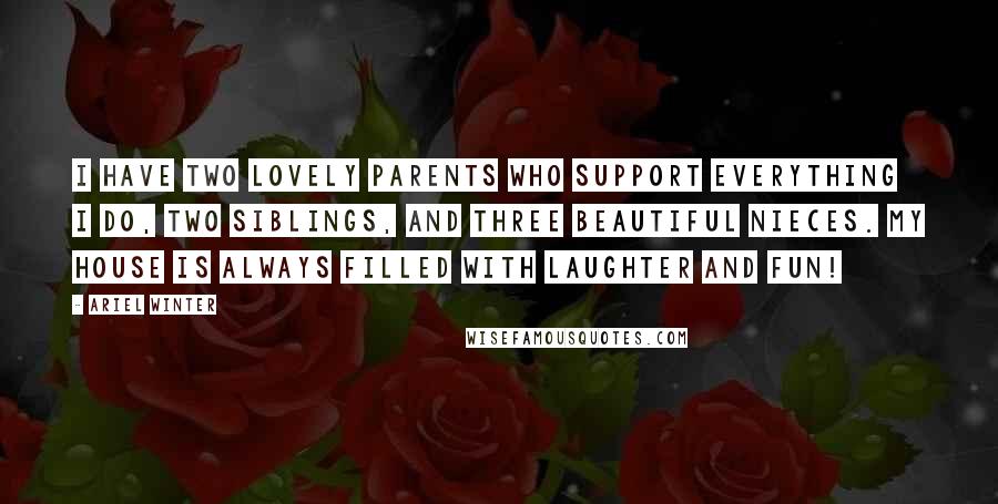 Ariel Winter Quotes: I have two lovely parents who support everything I do, two siblings, and three beautiful nieces. My house is always filled with laughter and fun!