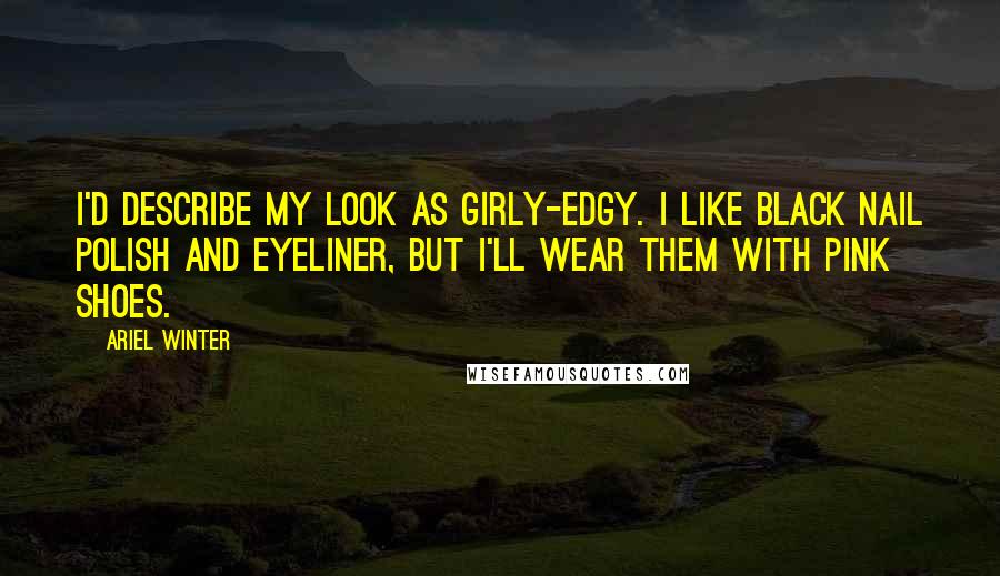 Ariel Winter Quotes: I'd describe my look as girly-edgy. I like black nail polish and eyeliner, but I'll wear them with pink shoes.