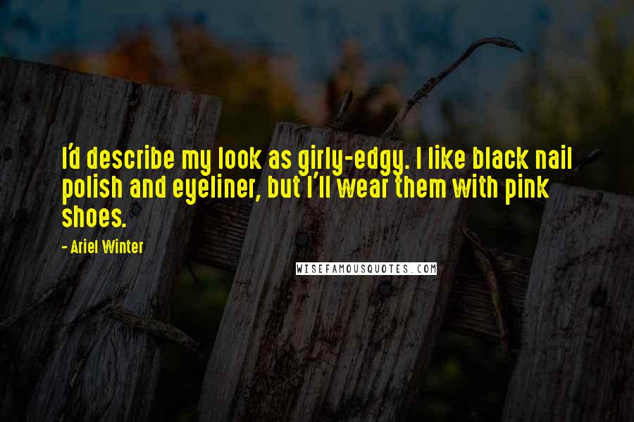 Ariel Winter Quotes: I'd describe my look as girly-edgy. I like black nail polish and eyeliner, but I'll wear them with pink shoes.