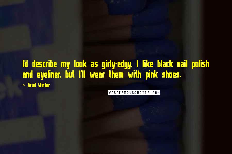 Ariel Winter Quotes: I'd describe my look as girly-edgy. I like black nail polish and eyeliner, but I'll wear them with pink shoes.