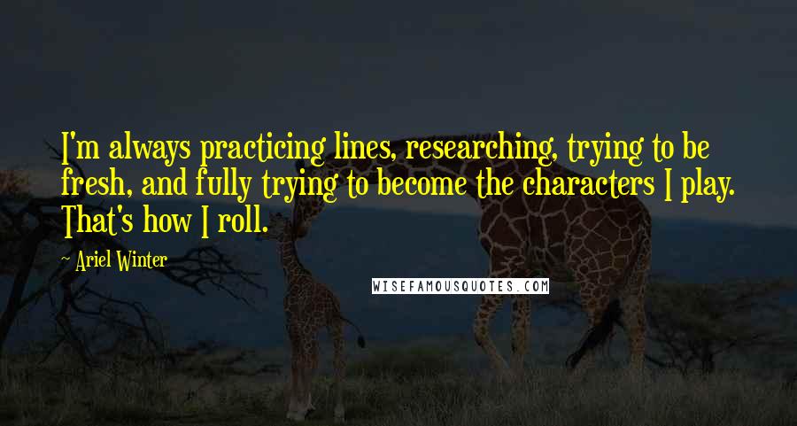 Ariel Winter Quotes: I'm always practicing lines, researching, trying to be fresh, and fully trying to become the characters I play. That's how I roll.