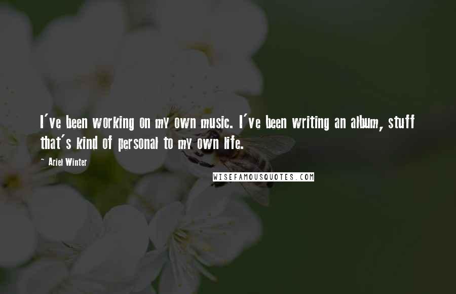 Ariel Winter Quotes: I've been working on my own music. I've been writing an album, stuff that's kind of personal to my own life.