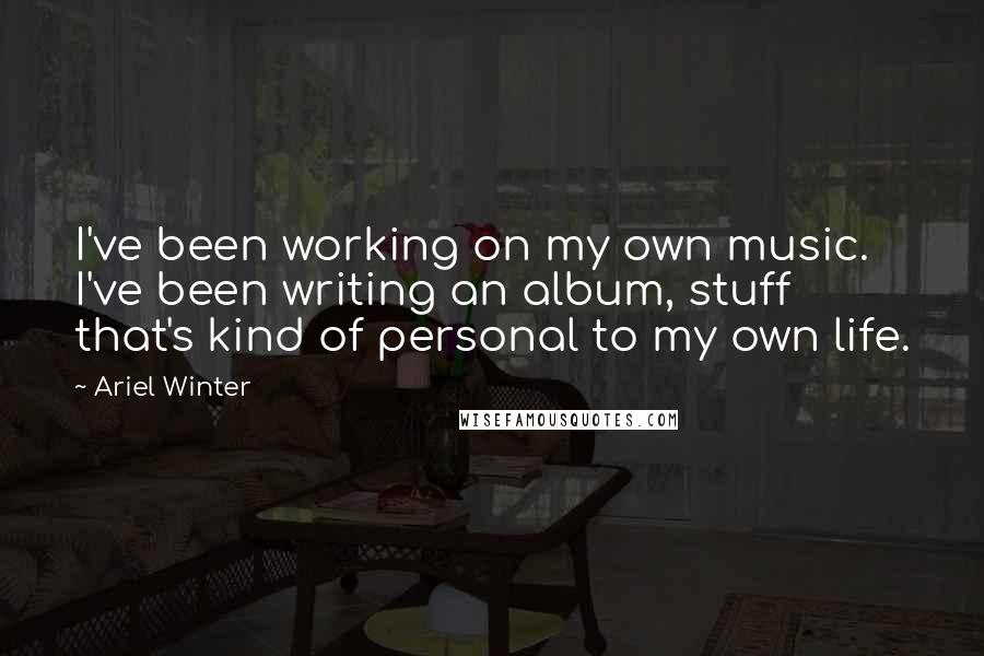 Ariel Winter Quotes: I've been working on my own music. I've been writing an album, stuff that's kind of personal to my own life.