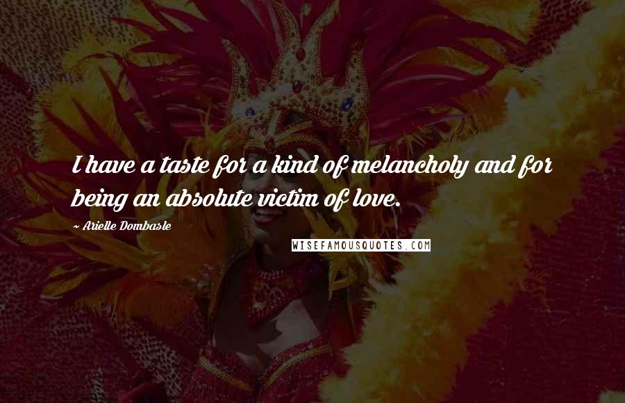 Arielle Dombasle Quotes: I have a taste for a kind of melancholy and for being an absolute victim of love.