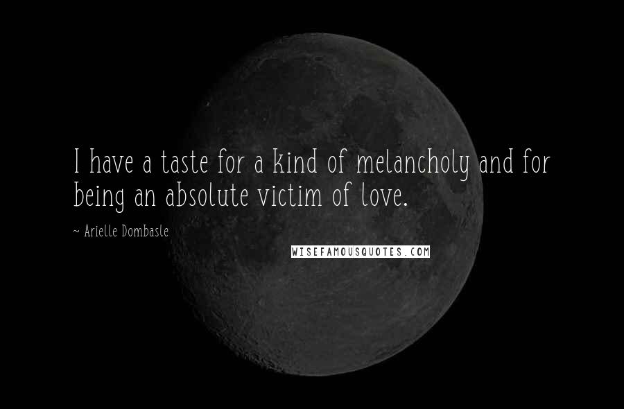 Arielle Dombasle Quotes: I have a taste for a kind of melancholy and for being an absolute victim of love.