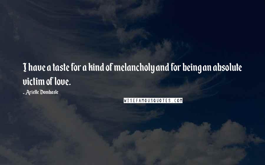 Arielle Dombasle Quotes: I have a taste for a kind of melancholy and for being an absolute victim of love.