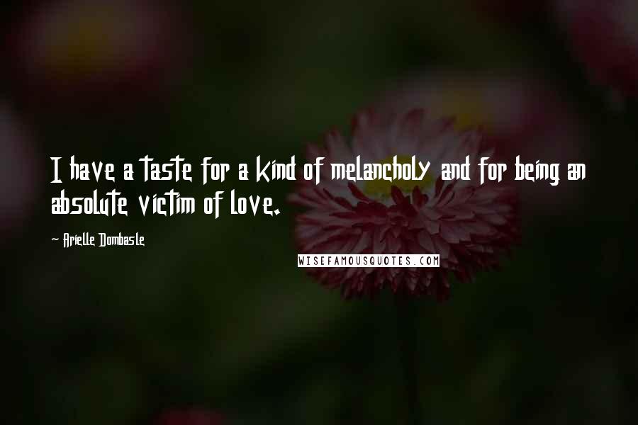 Arielle Dombasle Quotes: I have a taste for a kind of melancholy and for being an absolute victim of love.