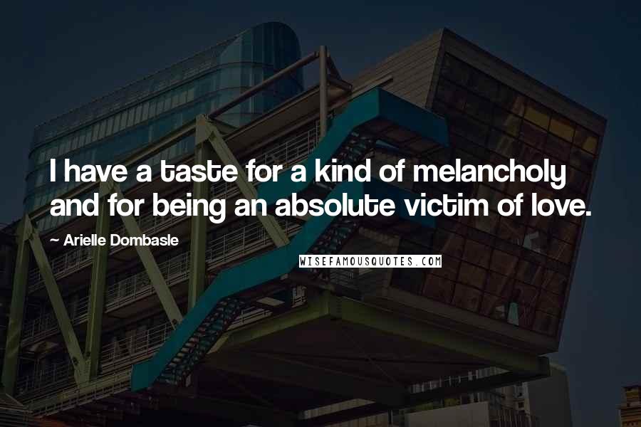 Arielle Dombasle Quotes: I have a taste for a kind of melancholy and for being an absolute victim of love.