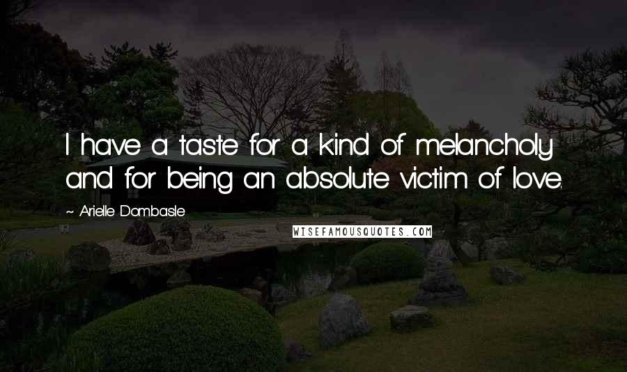 Arielle Dombasle Quotes: I have a taste for a kind of melancholy and for being an absolute victim of love.