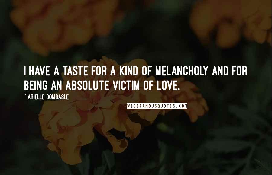 Arielle Dombasle Quotes: I have a taste for a kind of melancholy and for being an absolute victim of love.