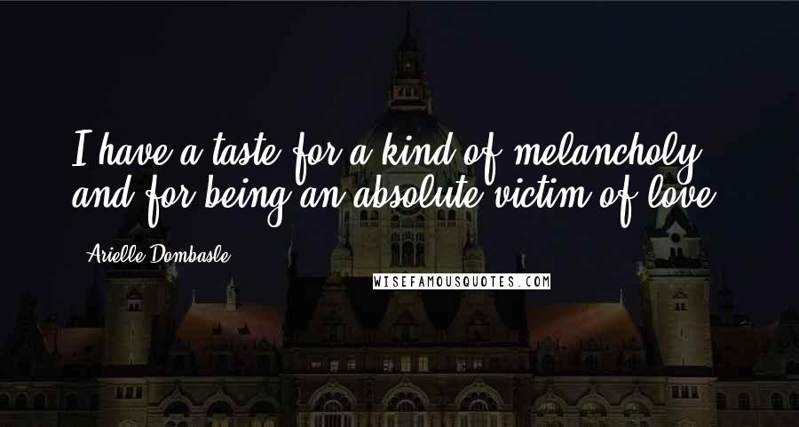 Arielle Dombasle Quotes: I have a taste for a kind of melancholy and for being an absolute victim of love.