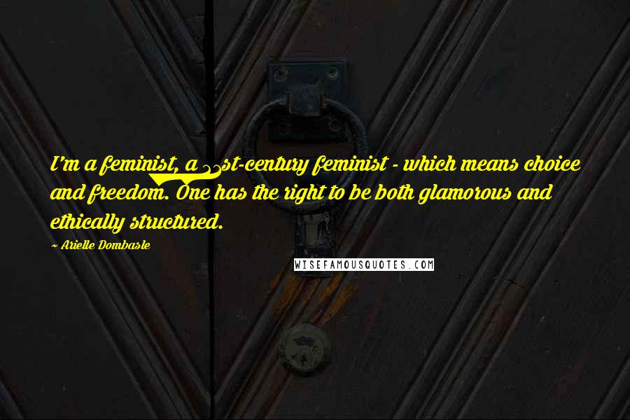 Arielle Dombasle Quotes: I'm a feminist, a 21st-century feminist - which means choice and freedom. One has the right to be both glamorous and ethically structured.