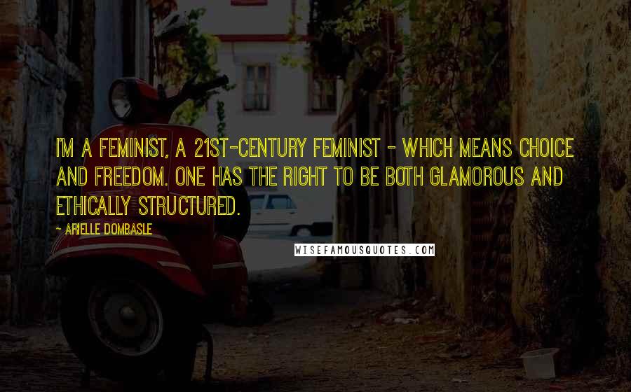 Arielle Dombasle Quotes: I'm a feminist, a 21st-century feminist - which means choice and freedom. One has the right to be both glamorous and ethically structured.