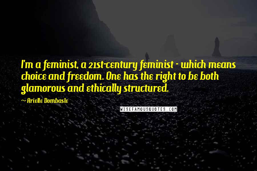 Arielle Dombasle Quotes: I'm a feminist, a 21st-century feminist - which means choice and freedom. One has the right to be both glamorous and ethically structured.