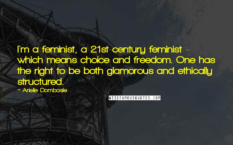 Arielle Dombasle Quotes: I'm a feminist, a 21st-century feminist - which means choice and freedom. One has the right to be both glamorous and ethically structured.