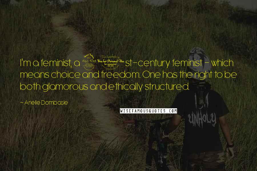 Arielle Dombasle Quotes: I'm a feminist, a 21st-century feminist - which means choice and freedom. One has the right to be both glamorous and ethically structured.