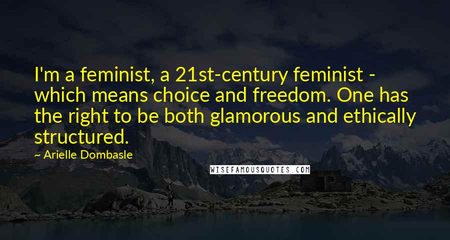 Arielle Dombasle Quotes: I'm a feminist, a 21st-century feminist - which means choice and freedom. One has the right to be both glamorous and ethically structured.