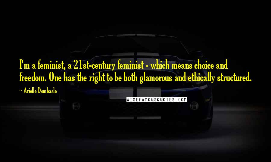 Arielle Dombasle Quotes: I'm a feminist, a 21st-century feminist - which means choice and freedom. One has the right to be both glamorous and ethically structured.